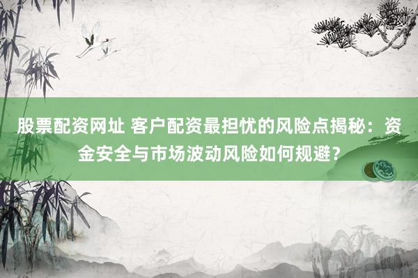 股票配资网址 客户配资最担忧的风险点揭秘：资金安全与市场波动风险如何规避？