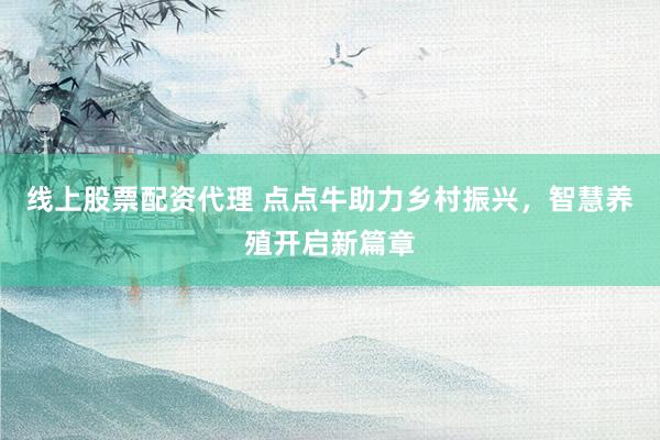 线上股票配资代理 点点牛助力乡村振兴，智慧养殖开启新篇章