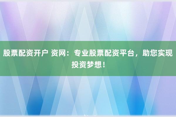 股票配资开户 资网：专业股票配资平台，助您实现投资梦想！