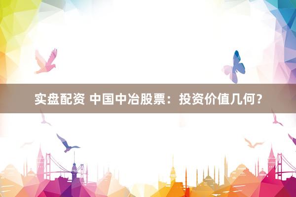 实盘配资 中国中冶股票：投资价值几何？