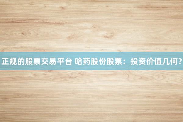 正规的股票交易平台 哈药股份股票：投资价值几何？