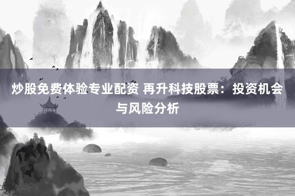 炒股免费体验专业配资 再升科技股票：投资机会与风险分析