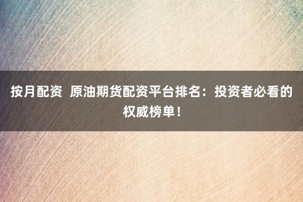 按月配资  原油期货配资平台排名：投资者必看的权威榜单！