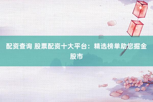 配资查询 股票配资十大平台：精选榜单助您掘金股市