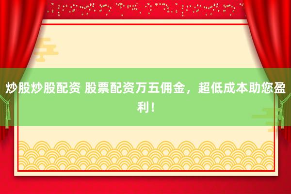 炒股炒股配资 股票配资万五佣金，超低成本助您盈利！