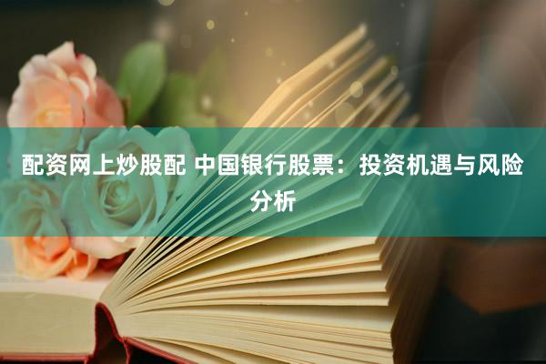 配资网上炒股配 中国银行股票：投资机遇与风险分析