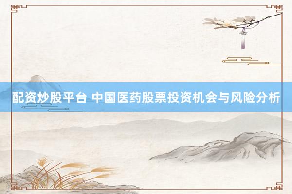 配资炒股平台 中国医药股票投资机会与风险分析