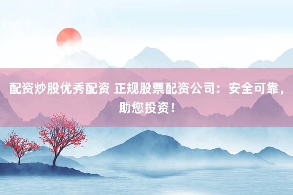 配资炒股优秀配资 正规股票配资公司：安全可靠，助您投资！