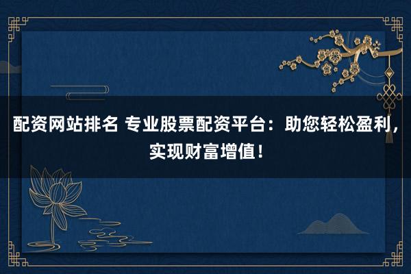 配资网站排名 专业股票配资平台：助您轻松盈利，实现财富增值！
