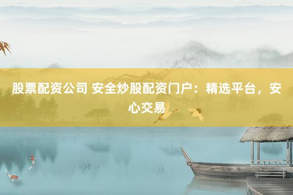 股票配资公司 安全炒股配资门户：精选平台，安心交易