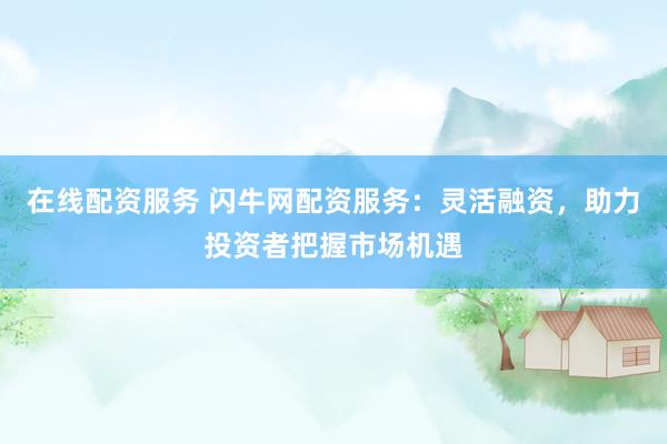 在线配资服务 闪牛网配资服务：灵活融资，助力投资者把握市场机遇