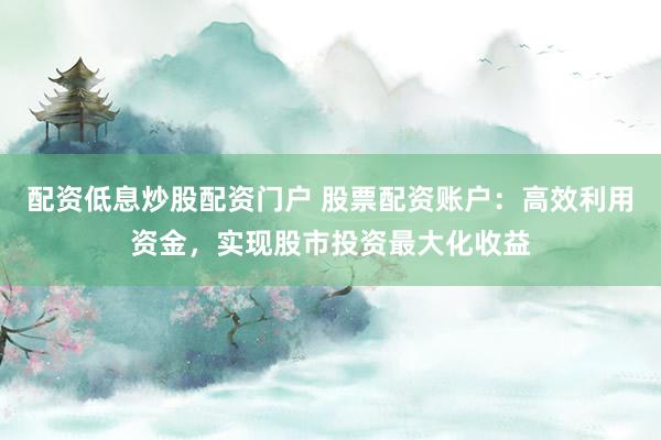 配资低息炒股配资门户 股票配资账户：高效利用资金，实现股市投资最大化收益