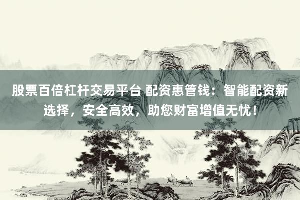 股票百倍杠杆交易平台 配资惠管钱：智能配资新选择，安全高效，助您财富增值无忧！