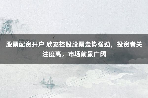 股票配资开户 欣龙控股股票走势强劲，投资者关注度高，市场前景广阔