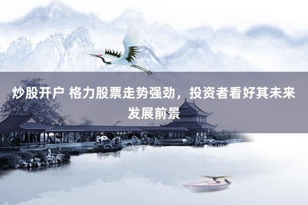 炒股开户 格力股票走势强劲，投资者看好其未来发展前景
