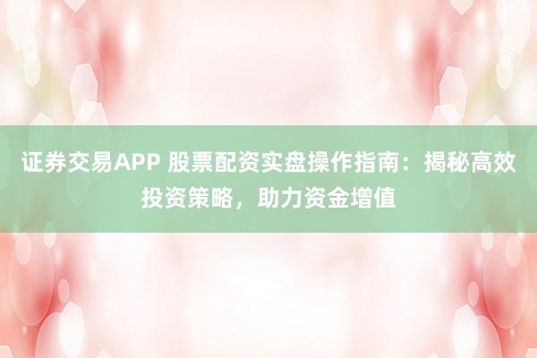 证券交易APP 股票配资实盘操作指南：揭秘高效投资策略，助力资金增值