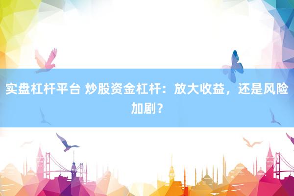 实盘杠杆平台 炒股资金杠杆：放大收益，还是风险加剧？