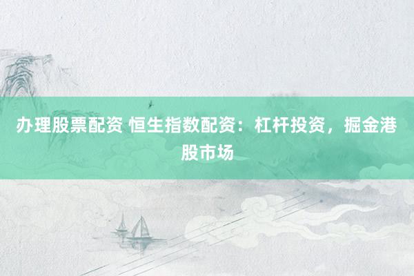 办理股票配资 恒生指数配资：杠杆投资，掘金港股市场