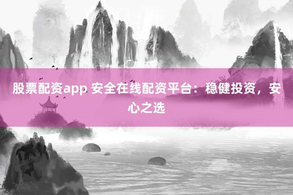 股票配资app 安全在线配资平台：稳健投资，安心之选