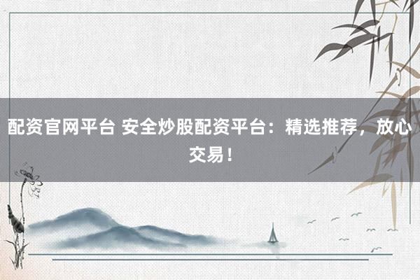 配资官网平台 安全炒股配资平台：精选推荐，放心交易！