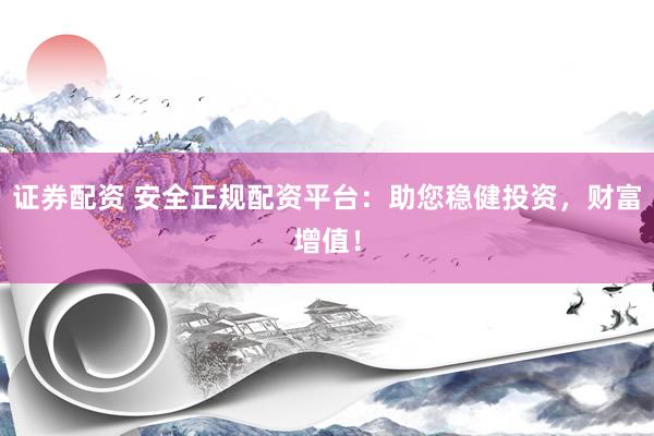 证券配资 安全正规配资平台：助您稳健投资，财富增值！
