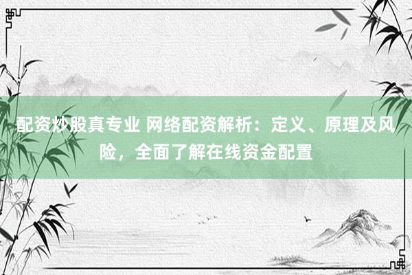配资炒股真专业 网络配资解析：定义、原理及风险，全面了解在线资金配置