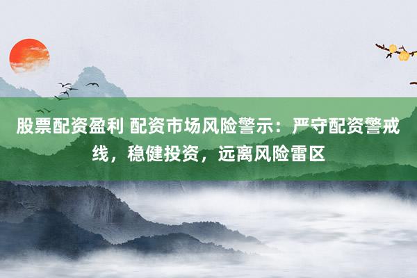 股票配资盈利 配资市场风险警示：严守配资警戒线，稳健投资，远离风险雷区