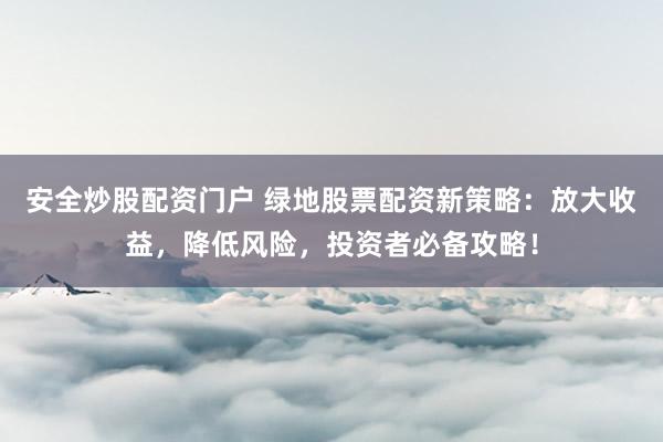 安全炒股配资门户 绿地股票配资新策略：放大收益，降低风险，投资者必备攻略！