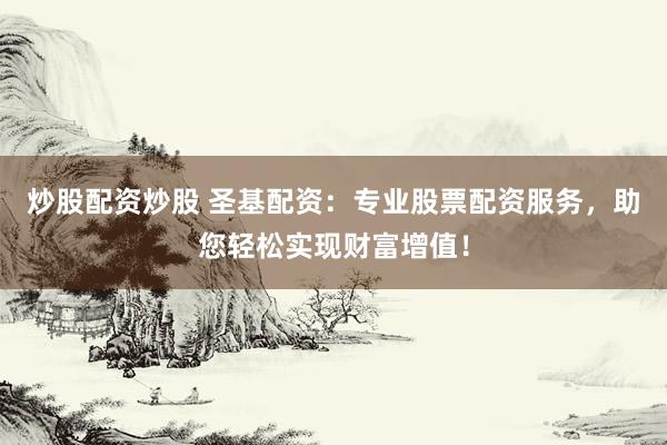 炒股配资炒股 圣基配资：专业股票配资服务，助您轻松实现财富增值！