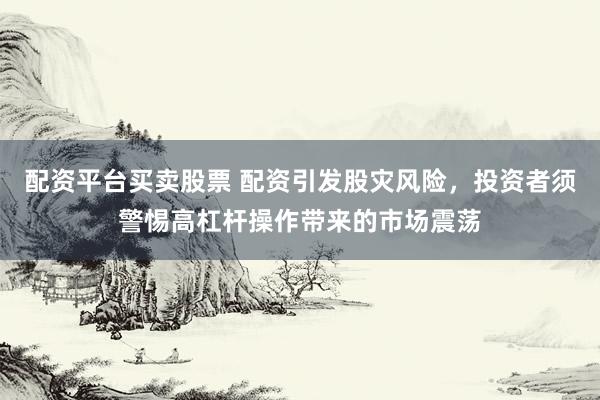 配资平台买卖股票 配资引发股灾风险，投资者须警惕高杠杆操作带来的市场震荡