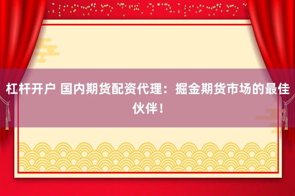 杠杆开户 国内期货配资代理：掘金期货市场的最佳伙伴！