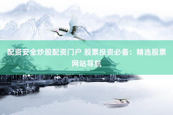 配资安全炒股配资门户 股票投资必备：精选股票网站导航
