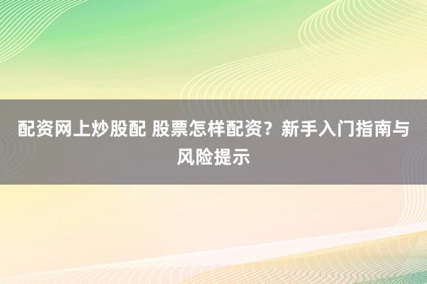 配资网上炒股配 股票怎样配资？新手入门指南与风险提示