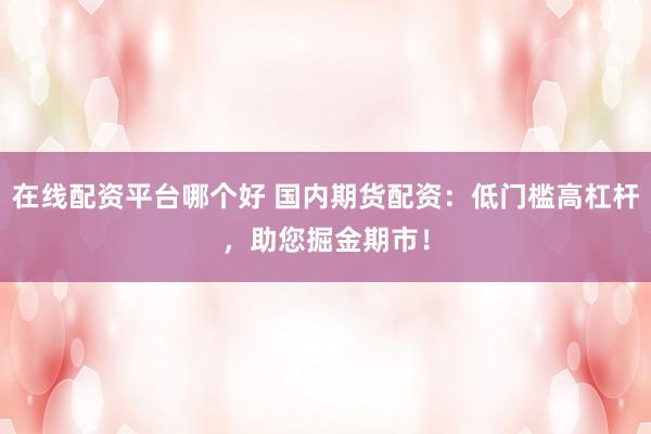 在线配资平台哪个好 国内期货配资：低门槛高杠杆，助您掘金期市！