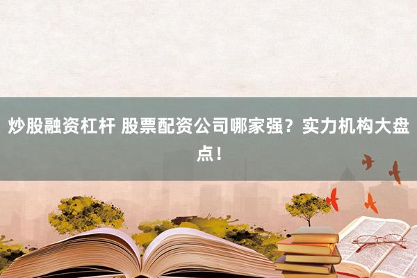 炒股融资杠杆 股票配资公司哪家强？实力机构大盘点！