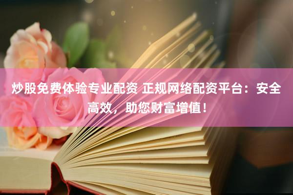 炒股免费体验专业配资 正规网络配资平台：安全高效，助您财富增值！