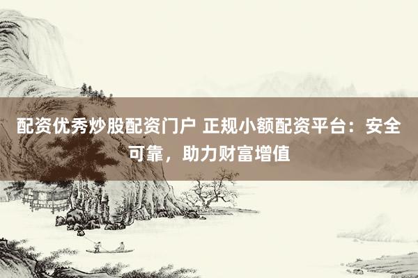 配资优秀炒股配资门户 正规小额配资平台：安全可靠，助力财富增值