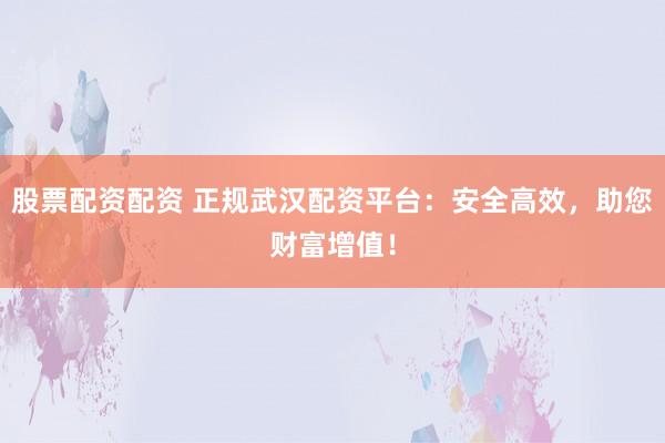 股票配资配资 正规武汉配资平台：安全高效，助您财富增值！