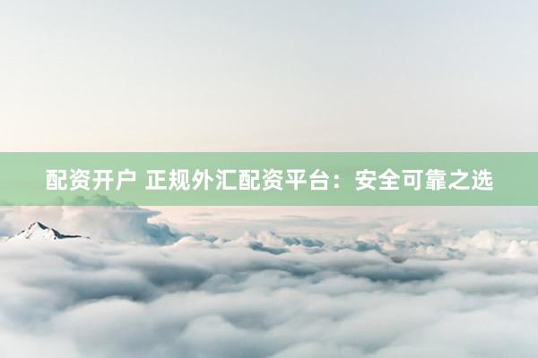 配资开户 正规外汇配资平台：安全可靠之选