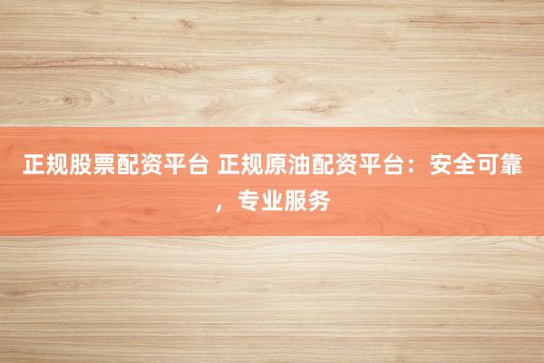 正规股票配资平台 正规原油配资平台：安全可靠，专业服务