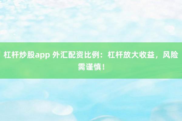 杠杆炒股app 外汇配资比例：杠杆放大收益，风险需谨慎！