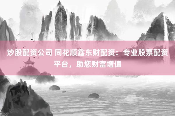 炒股配资公司 同花顺鑫东财配资：专业股票配资平台，助您财富增值
