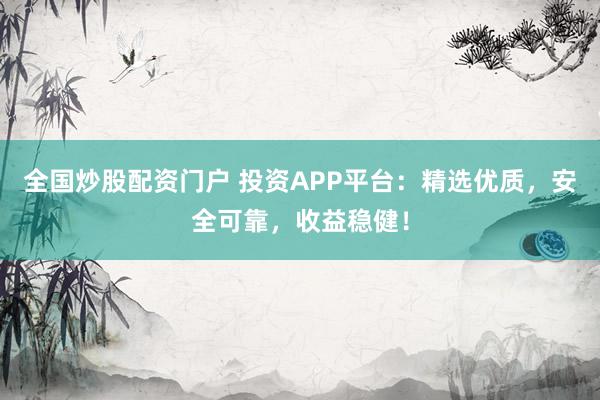全国炒股配资门户 投资APP平台：精选优质，安全可靠，收益稳健！