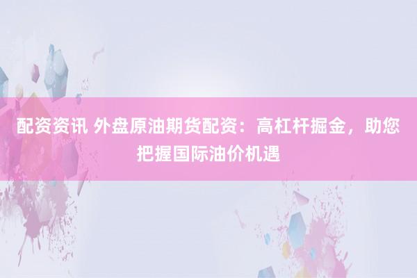 配资资讯 外盘原油期货配资：高杠杆掘金，助您把握国际油价机遇