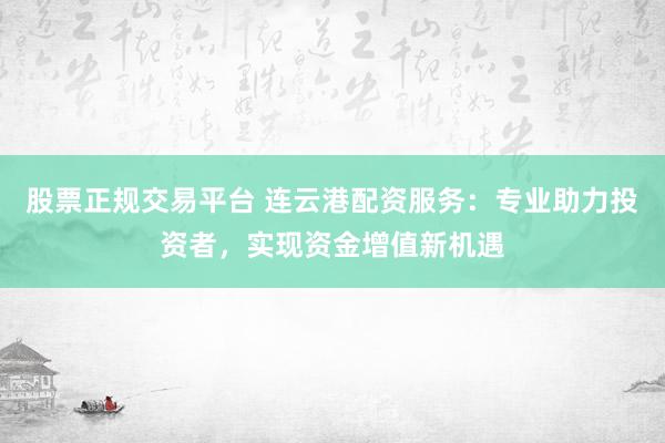 股票正规交易平台 连云港配资服务：专业助力投资者，实现资金增值新机遇