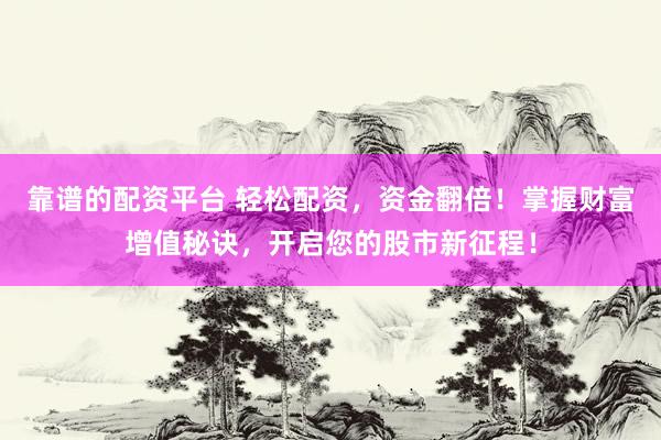 靠谱的配资平台 轻松配资，资金翻倍！掌握财富增值秘诀，开启您的股市新征程！
