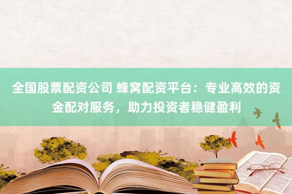 全国股票配资公司 蜂窝配资平台：专业高效的资金配对服务，助力投资者稳健盈利