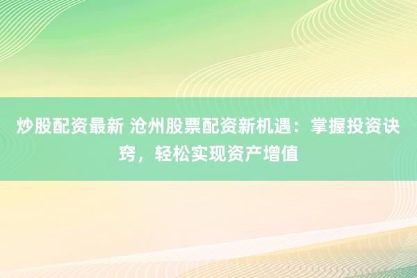 炒股配资最新 沧州股票配资新机遇：掌握投资诀窍，轻松实现资产增值