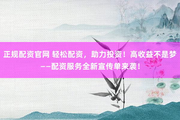 正规配资官网 轻松配资，助力投资！高收益不是梦——配资服务全新宣传单来袭！
