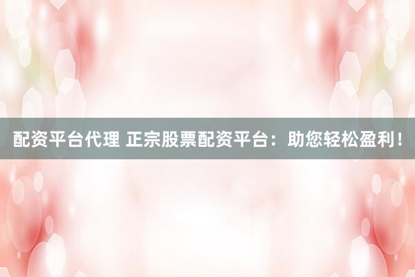 配资平台代理 正宗股票配资平台：助您轻松盈利！